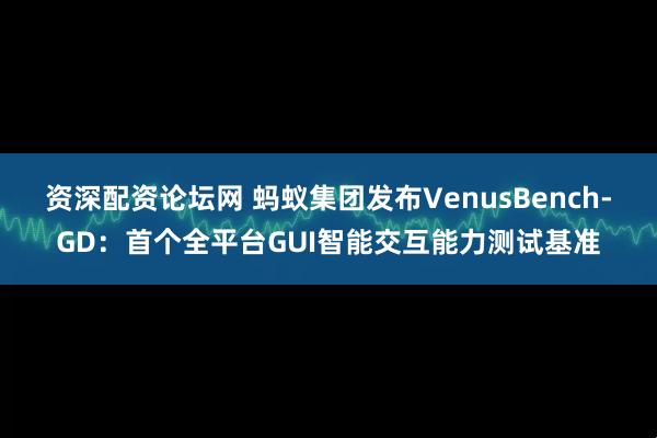 资深配资论坛网 蚂蚁集团发布VenusBench-GD：首个全平台GUI智能交互能力测试基准