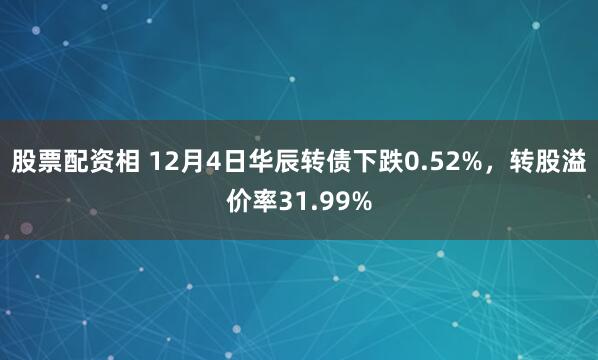 股票配资相 12月4日华辰转债下跌0.52%，转股溢价率31.99%