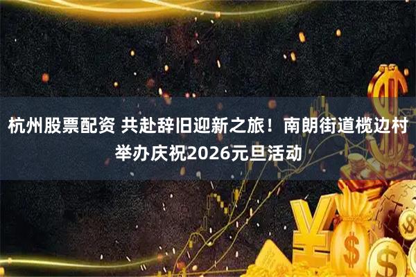 杭州股票配资 共赴辞旧迎新之旅！南朗街道榄边村举办庆祝2026元旦活动