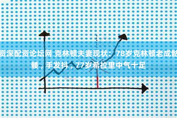 资深配资论坛网 克林顿夫妻现状：78岁克林顿老成骷髅 , 手发抖 , 77岁希拉里中气十足
