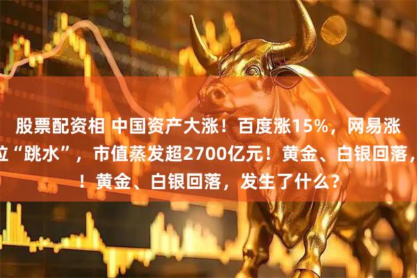 股票配资相 中国资产大涨！百度涨15%，网易涨超7%！特斯拉“跳水”，市值蒸发超2700亿元！黄金、白银回落，发生了什么？
