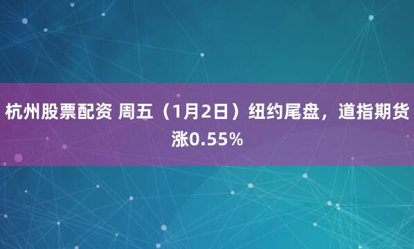 杭州股票配资 周五（1月2日）纽约尾盘，道指期货涨0.55%