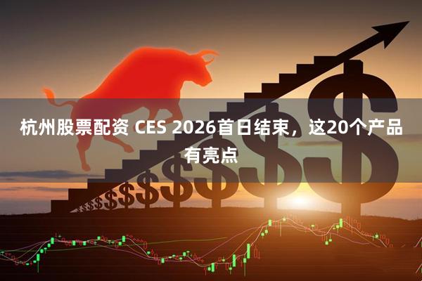 杭州股票配资 CES 2026首日结束，这20个产品有亮点