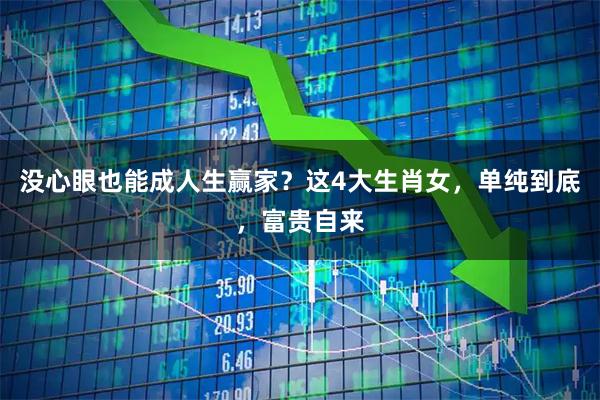 没心眼也能成人生赢家？这4大生肖女，单纯到底，富贵自来