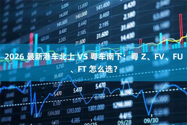 2026 最新港车北上 VS 粤车南下：粤 Z、FV、FU、FT 怎么选？
