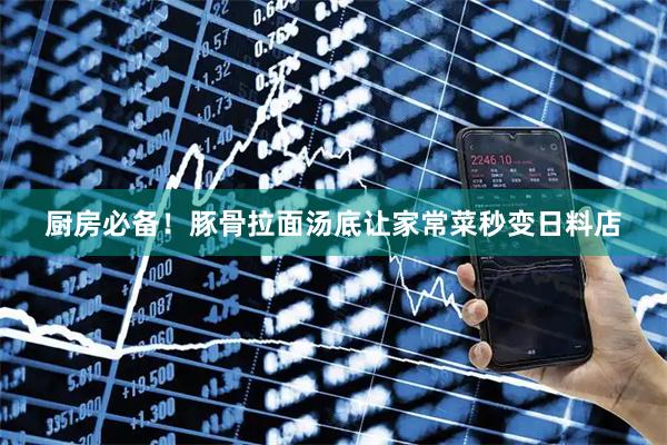 厨房必备！豚骨拉面汤底让家常菜秒变日料店