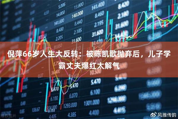 倪萍66岁人生大反转：被陈凯歌抛弃后，儿子学霸丈夫爆红太解气