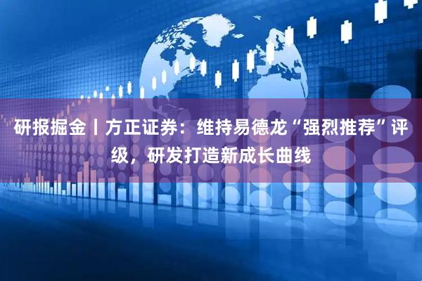 研报掘金丨方正证券：维持易德龙“强烈推荐”评级，研发打造新成长曲线
