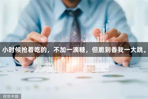 小时候抢着吃的，不加一滴糖，但脆到香我一大跳。