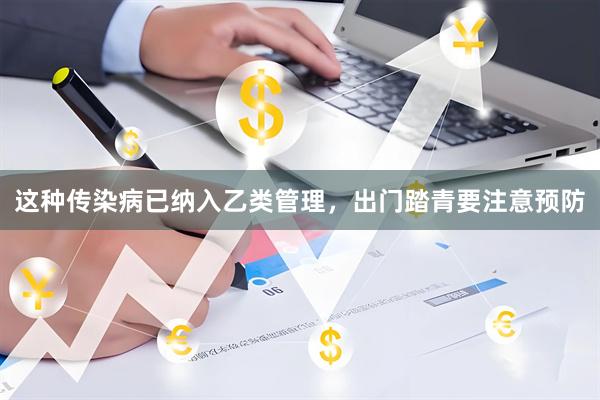 这种传染病已纳入乙类管理，出门踏青要注意预防