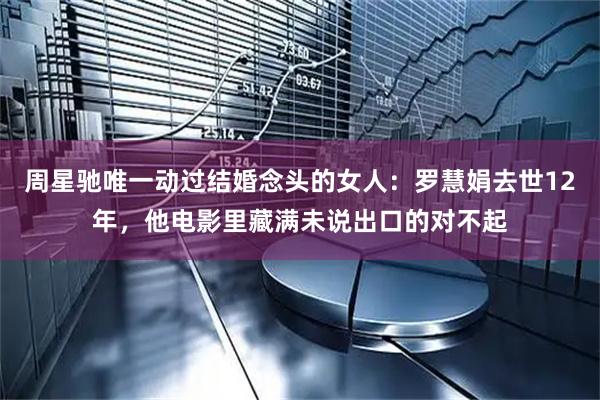 周星驰唯一动过结婚念头的女人:罗慧娟去世12年,他电影里藏满未说出口的对不起