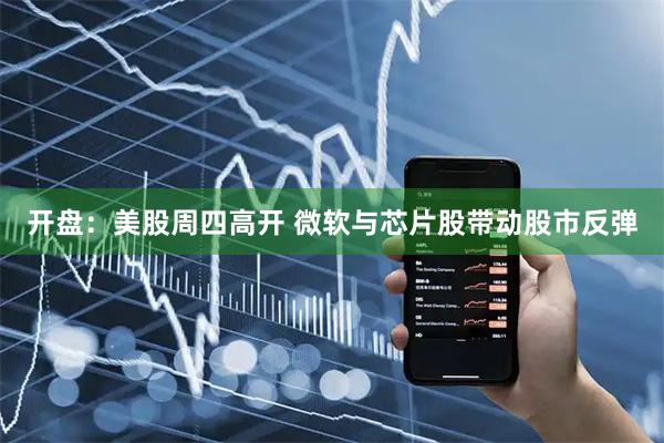 开盘：美股周四高开 微软与芯片股带动股市反弹
