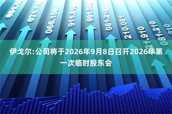 伊戈尔:公司将于2026年9月8日召开2026年第一次临时股东会