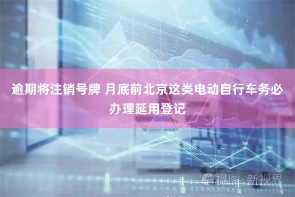 逾期将注销号牌 月底前北京这类电动自行车务必办理延用登记