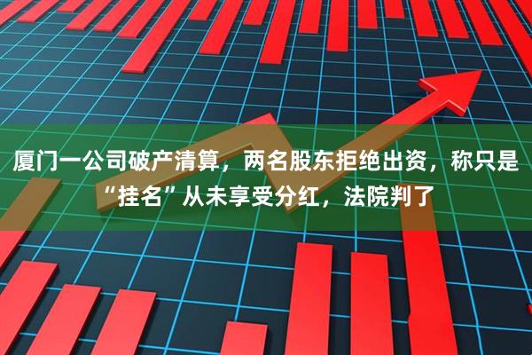 厦门一公司破产清算，两名股东拒绝出资，称只是“挂名”从未享受分红，法院判了