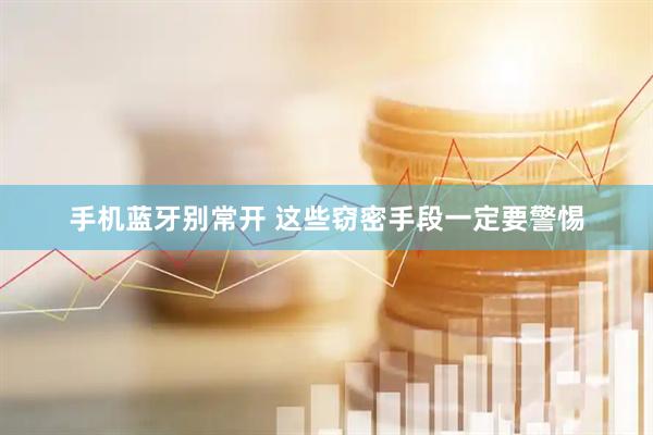 手机蓝牙别常开 这些窃密手段一定要警惕
