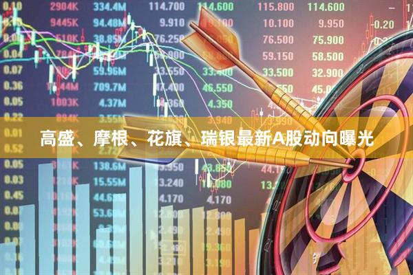 高盛、摩根、花旗、瑞银最新A股动向曝光