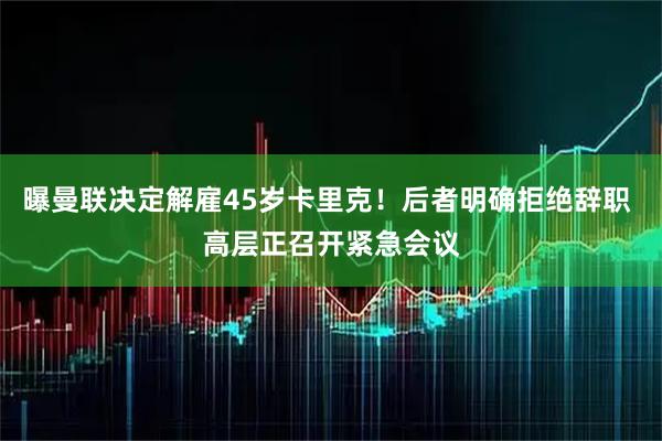曝曼联决定解雇45岁卡里克！后者明确拒绝辞职 高层正召开紧急会议